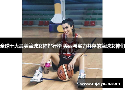 全球十大最美篮球女神排行榜 美丽与实力并存的篮球女神们