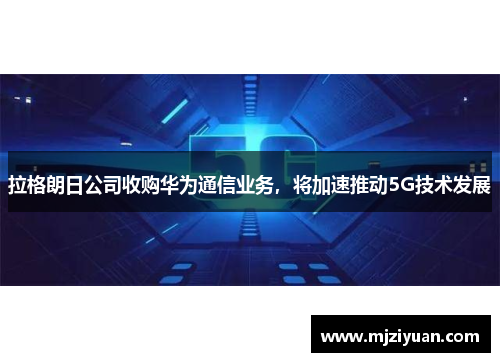 拉格朗日公司收购华为通信业务，将加速推动5G技术发展