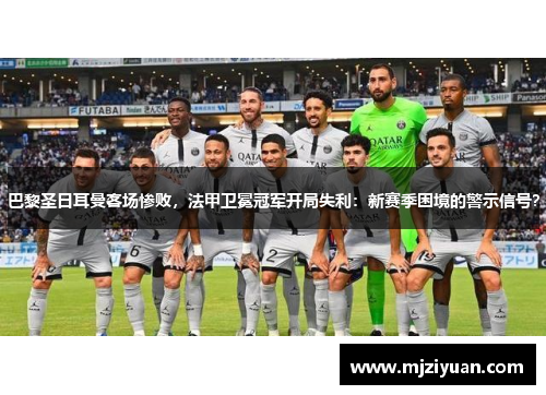 巴黎圣日耳曼客场惨败，法甲卫冕冠军开局失利：新赛季困境的警示信号？