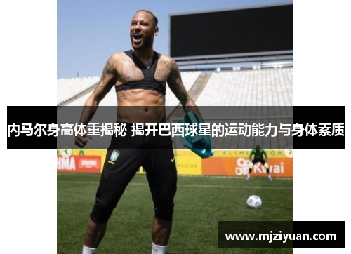 内马尔身高体重揭秘 揭开巴西球星的运动能力与身体素质