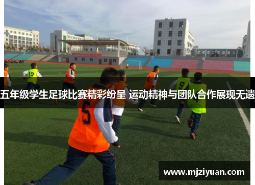 五年级学生足球比赛精彩纷呈 运动精神与团队合作展现无遗