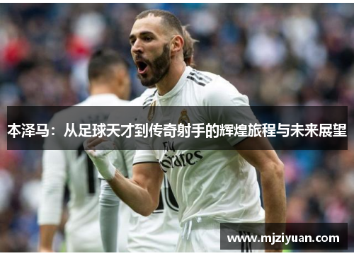 本泽马：从足球天才到传奇射手的辉煌旅程与未来展望