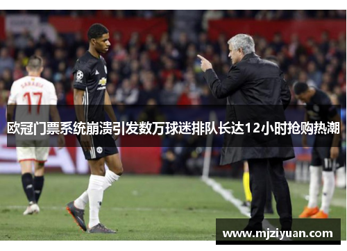 欧冠门票系统崩溃引发数万球迷排队长达12小时抢购热潮
