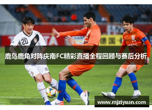 鹿岛鹿角对阵庆南FC精彩直播全程回顾与赛后分析