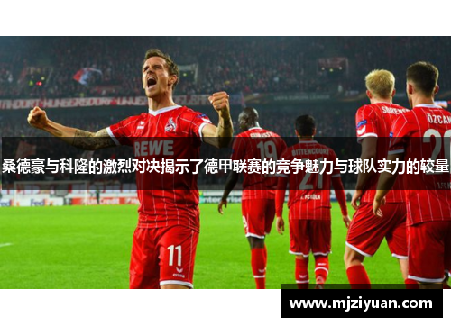 桑德豪与科隆的激烈对决揭示了德甲联赛的竞争魅力与球队实力的较量