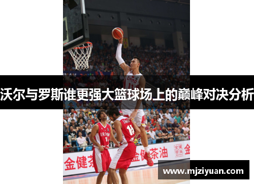 沃尔与罗斯谁更强大篮球场上的巅峰对决分析