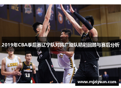 2019年CBA季后赛辽宁队对阵广厦队精彩回顾与赛后分析