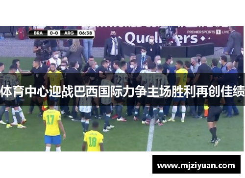 体育中心迎战巴西国际力争主场胜利再创佳绩
